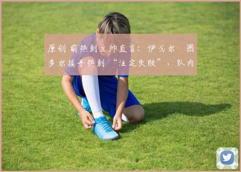 原创 前热刺主帅直言：伊戈尔・图多尔接手热刺 “注定失败”，队内氛围 “ toxic 至极”