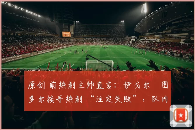 原创 前热刺主帅直言：伊戈尔・图多尔接手热刺 “注定失败”，队内氛围 “ toxic 至极”