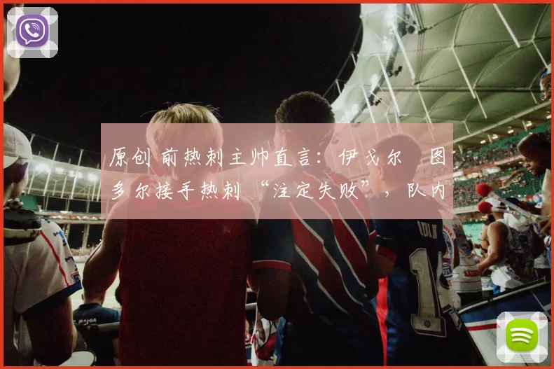 原创 前热刺主帅直言：伊戈尔・图多尔接手热刺 “注定失败”，队内氛围 “ toxic 至极”