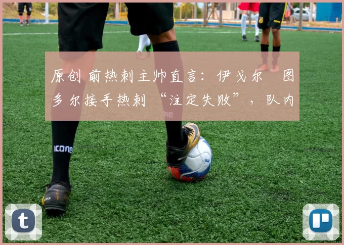 原创 前热刺主帅直言:伊戈尔・图多尔接手热刺 “注定失败”,队内氛围 “ toxic 至极”