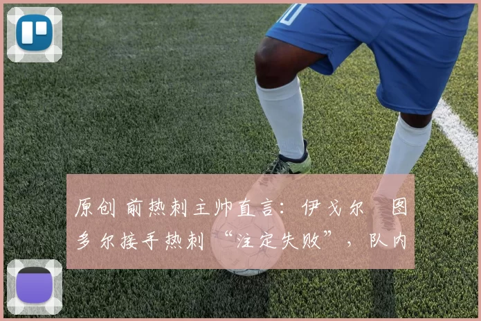 原创 前热刺主帅直言：伊戈尔・图多尔接手热刺 “注定失败”，队内氛围 “ toxic 至极”