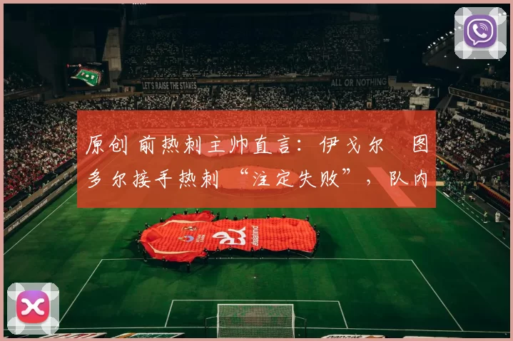原创 前热刺主帅直言：伊戈尔・图多尔接手热刺 “注定失败”，队内氛围 “ toxic 至极”