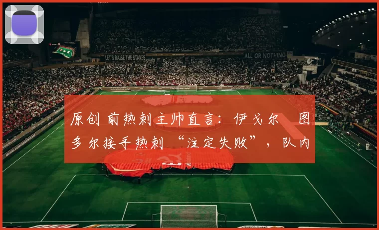 原创 前热刺主帅直言：伊戈尔・图多尔接手热刺 “注定失败”，队内氛围 “ toxic 至极”