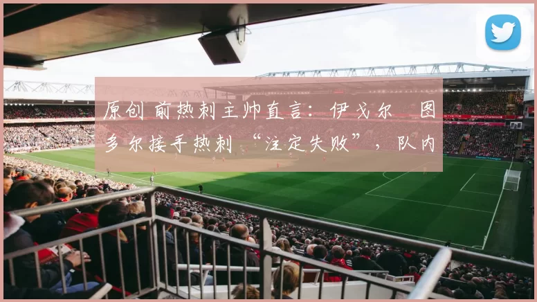 原创 前热刺主帅直言：伊戈尔・图多尔接手热刺 “注定失败”，队内氛围 “ toxic 至极”