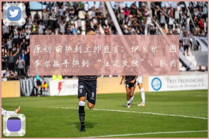 原创 前热刺主帅直言：伊戈尔・图多尔接手热刺 “注定失败”，队内氛围 “ toxic 至极”