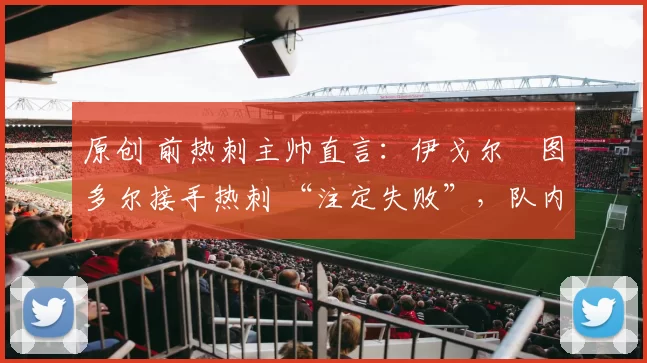 原创 前热刺主帅直言：伊戈尔・图多尔接手热刺 “注定失败”，队内氛围 “ toxic 至极”