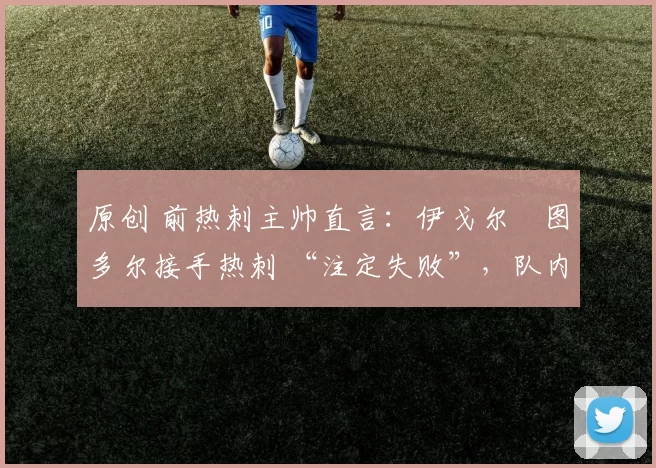 原创 前热刺主帅直言：伊戈尔・图多尔接手热刺 “注定失败”，队内氛围 “ toxic 至极”