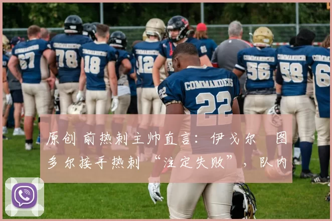 原创 前热刺主帅直言：伊戈尔・图多尔接手热刺 “注定失败”，队内氛围 “ toxic 至极”