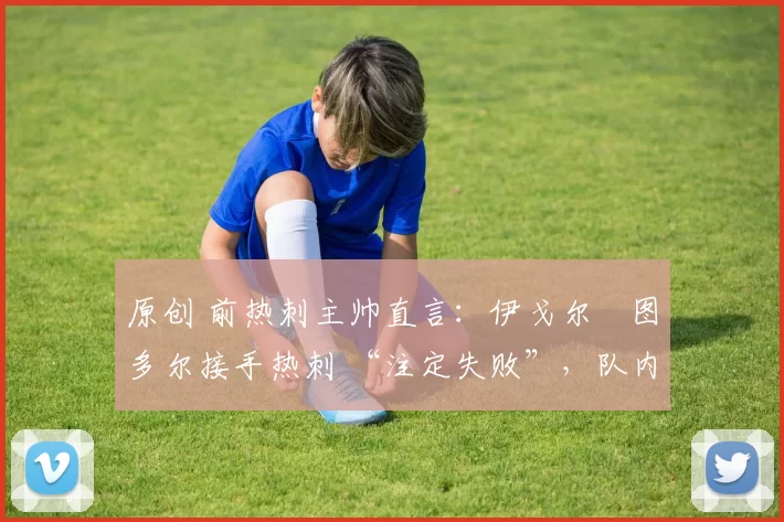 原创 前热刺主帅直言:伊戈尔・图多尔接手热刺 “注定失败”,队内氛围 “ toxic 至极”