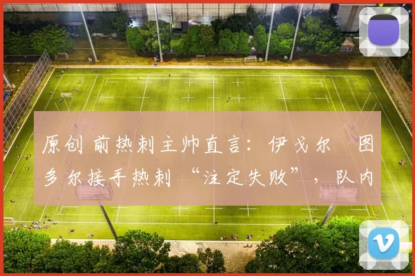 原创 前热刺主帅直言：伊戈尔・图多尔接手热刺 “注定失败”，队内氛围 “ toxic 至极”