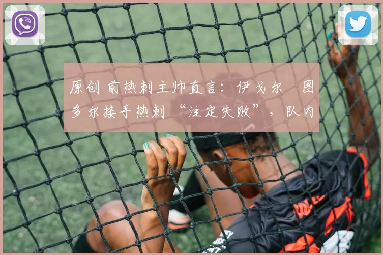 原创 前热刺主帅直言：伊戈尔・图多尔接手热刺 “注定失败”，队内氛围 “ toxic 至极”