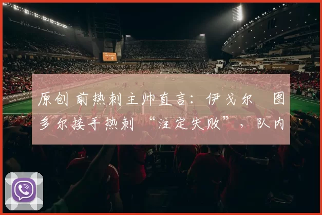 原创 前热刺主帅直言:伊戈尔・图多尔接手热刺 “注定失败”,队内氛围 “ toxic 至极”