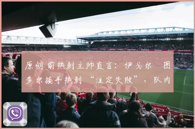 原创 前热刺主帅直言：伊戈尔・图多尔接手热刺 “注定失败”，队内氛围 “ toxic 至极”