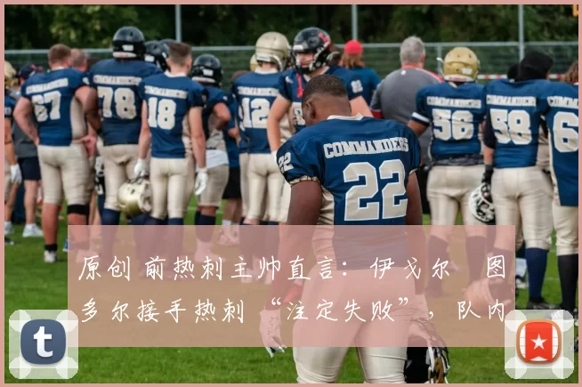 原创 前热刺主帅直言:伊戈尔・图多尔接手热刺 “注定失败”,队内氛围 “ toxic 至极”