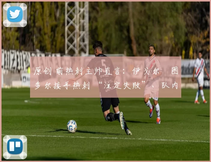 原创 前热刺主帅直言：伊戈尔・图多尔接手热刺 “注定失败”，队内氛围 “ toxic 至极”