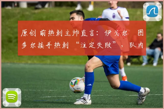 原创 前热刺主帅直言:伊戈尔・图多尔接手热刺 “注定失败”,队内氛围 “ toxic 至极”