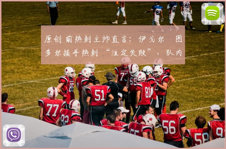 原创 前热刺主帅直言:伊戈尔・图多尔接手热刺 “注定失败”,队内氛围 “ toxic 至极”