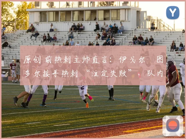 原创 前热刺主帅直言：伊戈尔・图多尔接手热刺 “注定失败”，队内氛围 “ toxic 至极”