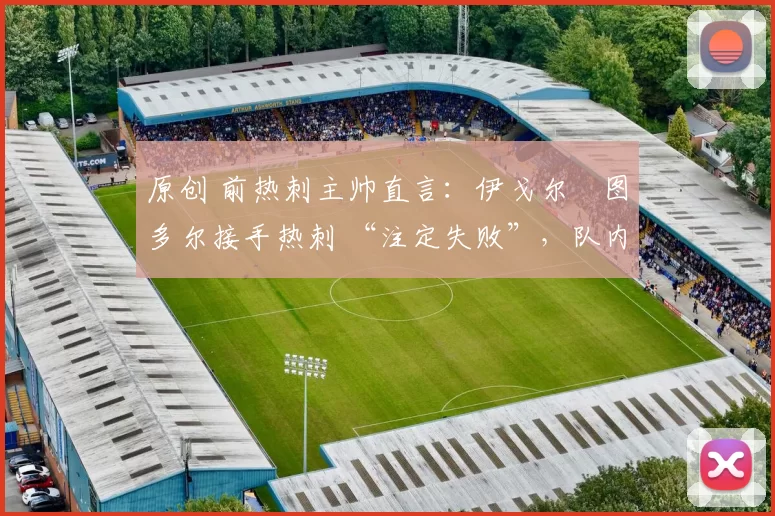 原创 前热刺主帅直言:伊戈尔・图多尔接手热刺 “注定失败”,队内氛围 “ toxic 至极”