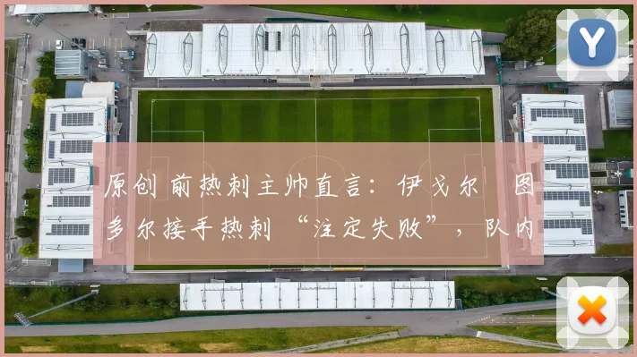 原创 前热刺主帅直言：伊戈尔・图多尔接手热刺 “注定失败”，队内氛围 “ toxic 至极”