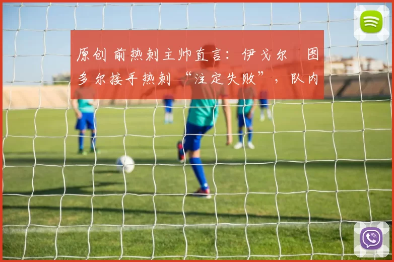 原创 前热刺主帅直言：伊戈尔・图多尔接手热刺 “注定失败”，队内氛围 “ toxic 至极”