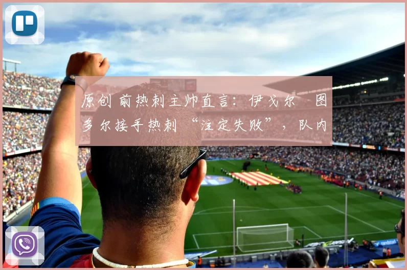 原创 前热刺主帅直言:伊戈尔・图多尔接手热刺 “注定失败”,队内氛围 “ toxic 至极”
