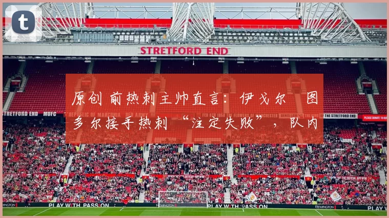 原创 前热刺主帅直言:伊戈尔・图多尔接手热刺 “注定失败”,队内氛围 “ toxic 至极”