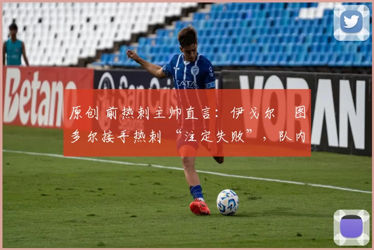 原创 前热刺主帅直言:伊戈尔・图多尔接手热刺 “注定失败”,队内氛围 “ toxic 至极”