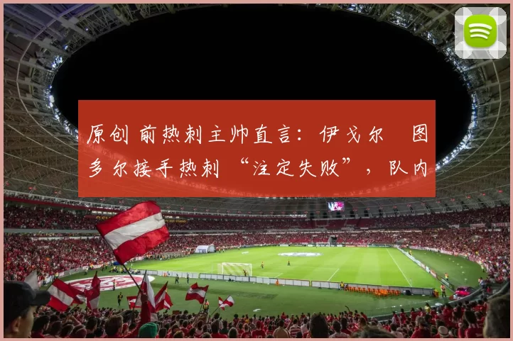 原创 前热刺主帅直言:伊戈尔・图多尔接手热刺 “注定失败”,队内氛围 “ toxic 至极”