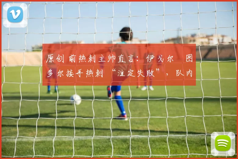 原创 前热刺主帅直言：伊戈尔・图多尔接手热刺 “注定失败”，队内氛围 “ toxic 至极”