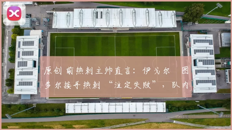 原创 前热刺主帅直言:伊戈尔・图多尔接手热刺 “注定失败”,队内氛围 “ toxic 至极”