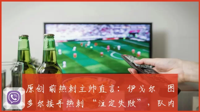 原创 前热刺主帅直言:伊戈尔・图多尔接手热刺 “注定失败”,队内氛围 “ toxic 至极”