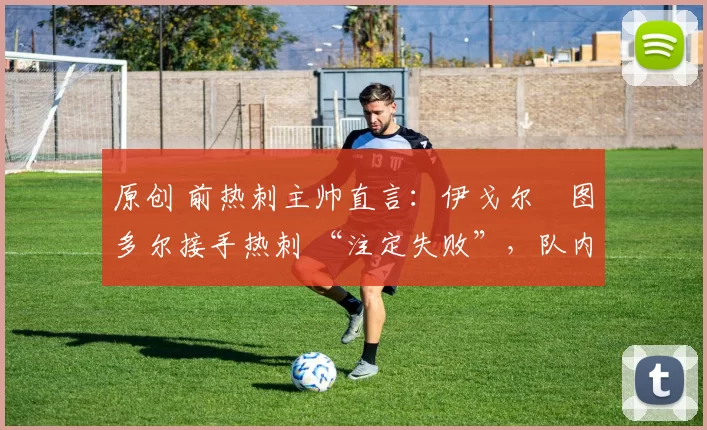 原创 前热刺主帅直言：伊戈尔・图多尔接手热刺 “注定失败”，队内氛围 “ toxic 至极”