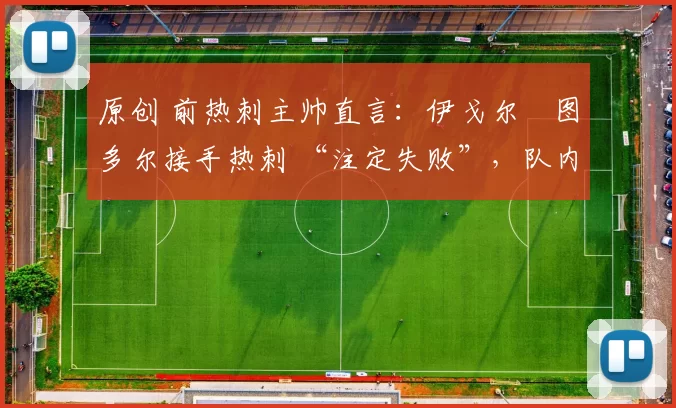 原创 前热刺主帅直言:伊戈尔・图多尔接手热刺 “注定失败”,队内氛围 “ toxic 至极”