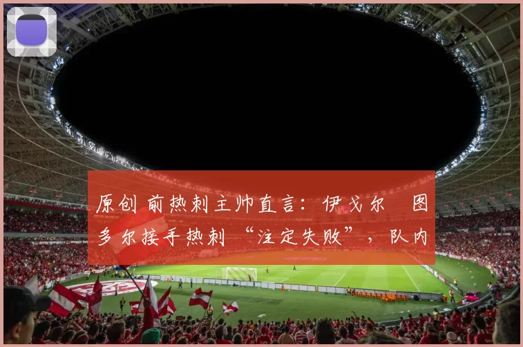 原创 前热刺主帅直言：伊戈尔・图多尔接手热刺 “注定失败”，队内氛围 “ toxic 至极”