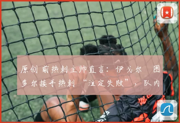 原创 前热刺主帅直言：伊戈尔・图多尔接手热刺 “注定失败”，队内氛围 “ toxic 至极”