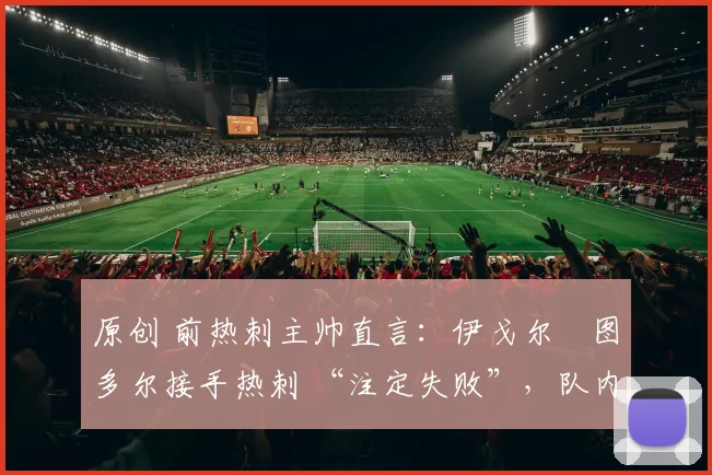 原创 前热刺主帅直言:伊戈尔・图多尔接手热刺 “注定失败”,队内氛围 “ toxic 至极”