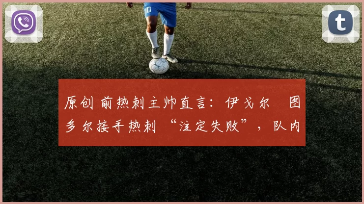 原创 前热刺主帅直言:伊戈尔・图多尔接手热刺 “注定失败”,队内氛围 “ toxic 至极”
