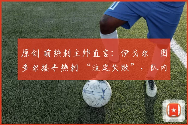 原创 前热刺主帅直言:伊戈尔・图多尔接手热刺 “注定失败”,队内氛围 “ toxic 至极”