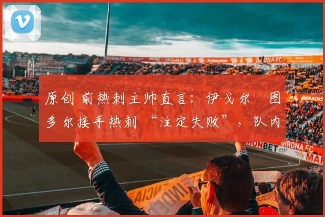 原创 前热刺主帅直言:伊戈尔・图多尔接手热刺 “注定失败”,队内氛围 “ toxic 至极”