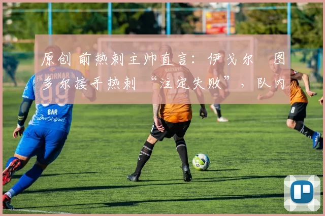 原创 前热刺主帅直言：伊戈尔・图多尔接手热刺 “注定失败”，队内氛围 “ toxic 至极”