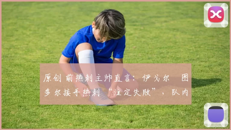 原创 前热刺主帅直言:伊戈尔・图多尔接手热刺 “注定失败”,队内氛围 “ toxic 至极”