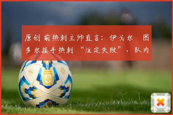 原创 前热刺主帅直言:伊戈尔・图多尔接手热刺 “注定失败”,队内氛围 “ toxic 至极”