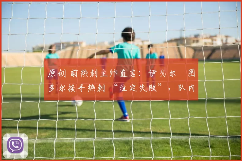 原创 前热刺主帅直言：伊戈尔・图多尔接手热刺 “注定失败”，队内氛围 “ toxic 至极”