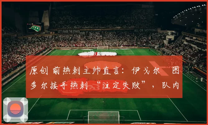 原创 前热刺主帅直言:伊戈尔・图多尔接手热刺 “注定失败”,队内氛围 “ toxic 至极”