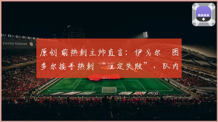 原创 前热刺主帅直言:伊戈尔・图多尔接手热刺 “注定失败”,队内氛围 “ toxic 至极”