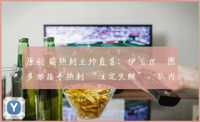 原创 前热刺主帅直言：伊戈尔・图多尔接手热刺 “注定失败”，队内氛围 “ toxic 至极”