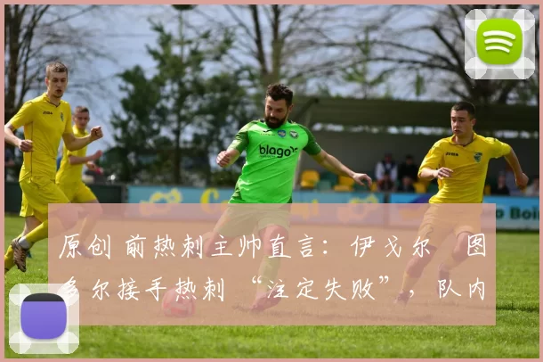 原创 前热刺主帅直言：伊戈尔・图多尔接手热刺 “注定失败”，队内氛围 “ toxic 至极”