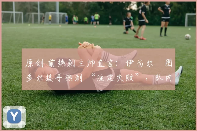 原创 前热刺主帅直言:伊戈尔・图多尔接手热刺 “注定失败”,队内氛围 “ toxic 至极”