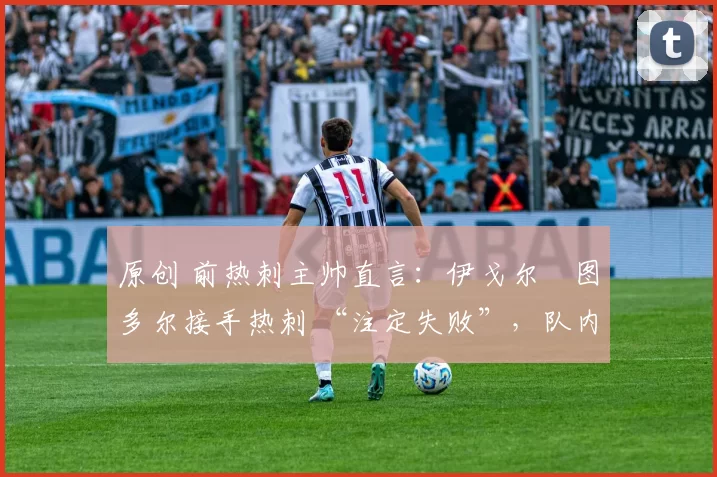 原创 前热刺主帅直言:伊戈尔・图多尔接手热刺 “注定失败”,队内氛围 “ toxic 至极”